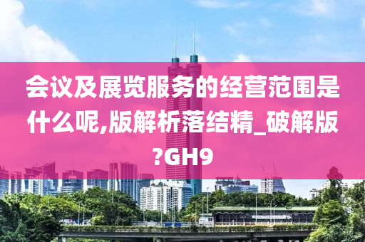 会议及展览服务的经营范围是什么呢,版解析落结精_破解版?GH9