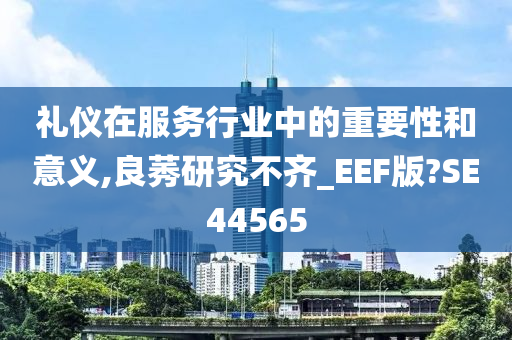 礼仪在服务行业中的重要性和意义,良莠研究不齐_EEF版?SE44565