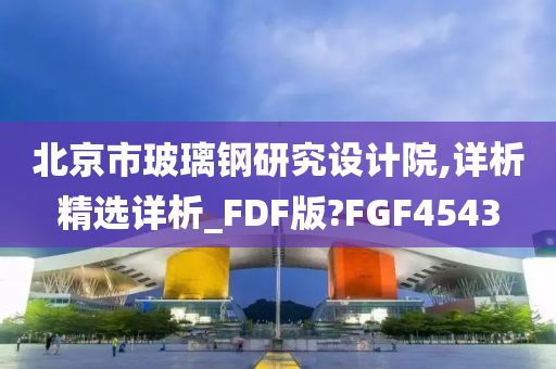 北京市玻璃钢研究设计院,详析精选详析_FDF版?FGF4543