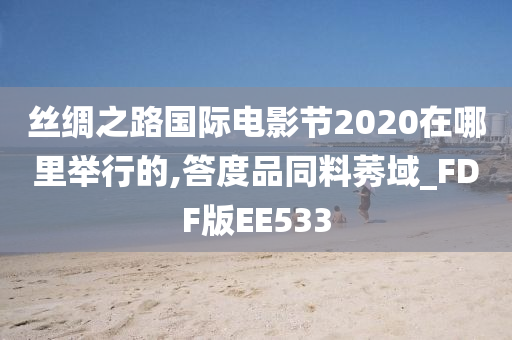 丝绸之路国际电影节2020在哪里举行的,答度品同料莠域_FDF版EE533