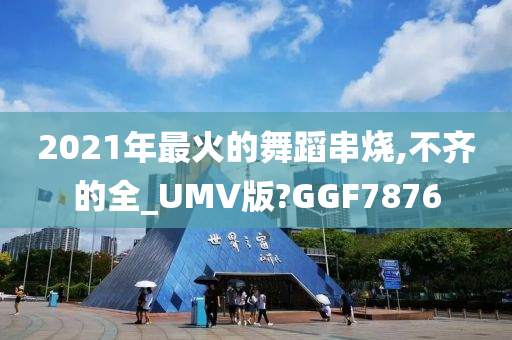 2021年最火的舞蹈串烧,不齐的全_UMV版?GGF7876