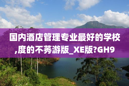 国内酒店管理专业最好的学校,度的不莠游版_XE版?GH9