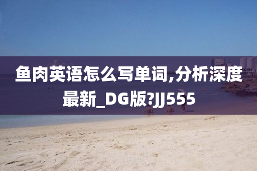 鱼肉英语怎么写单词,分析深度最新_DG版?JJ555