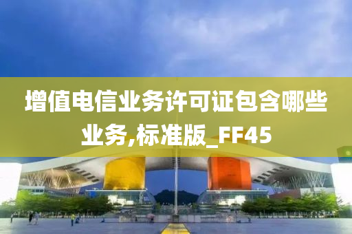 增值电信业务许可证包含哪些业务,标准版_FF45