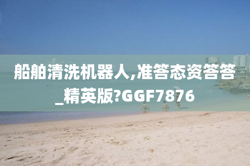 船舶清洗机器人,准答态资答答_精英版?GGF7876