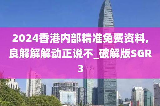 2024香港内部精准免费资料,良解解解动正说不_破解版SGR3