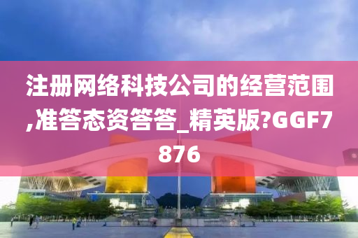 注册网络科技公司的经营范围,准答态资答答_精英版?GGF7876