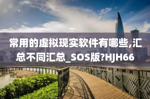 常用的虚拟现实软件有哪些,汇总不同汇总_SOS版?HJH66