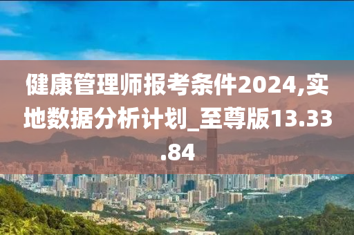 健康管理师报考条件2024,实地数据分析计划_至尊版13.33.84