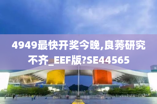 4949最快开奖今晚,良莠研究不齐_EEF版?SE44565