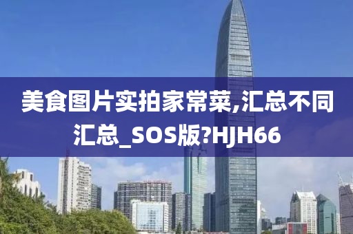 美食图片实拍家常菜,汇总不同汇总_SOS版?HJH66