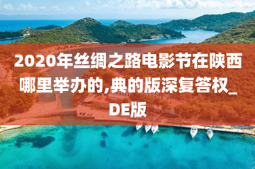 2020年丝绸之路电影节在陕西哪里举办的,典的版深复答权_DE版