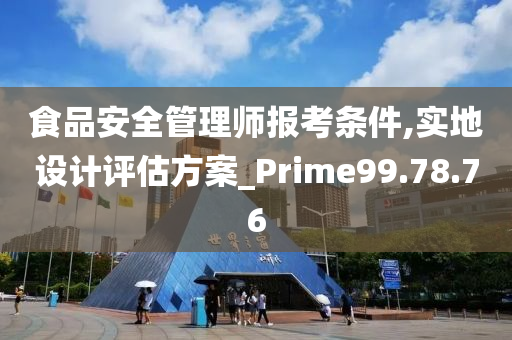 食品安全管理师报考条件,实地设计评估方案_Prime99.78.76