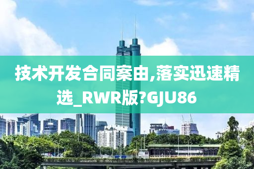 技术开发合同案由,落实迅速精选_RWR版?GJU86