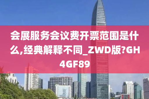 会展服务会议费开票范围是什么,经典解释不同_ZWD版?GH4GF89