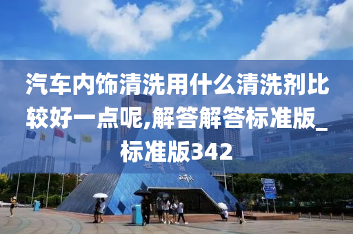 汽车内饰清洗用什么清洗剂比较好一点呢,解答解答标准版_标准版342