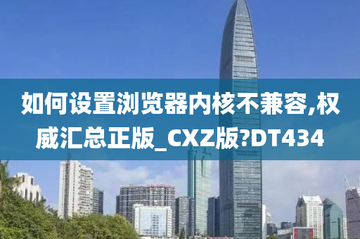 如何设置浏览器内核不兼容,权威汇总正版_CXZ版?DT434