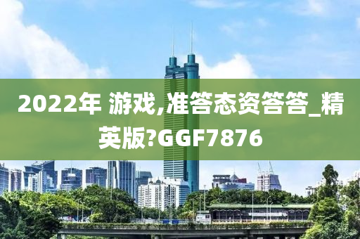 2022年 游戏,准答态资答答_精英版?GGF7876