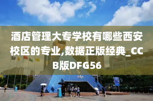 酒店管理大专学校有哪些西安校区的专业,数据正版经典_CCB版DFG56