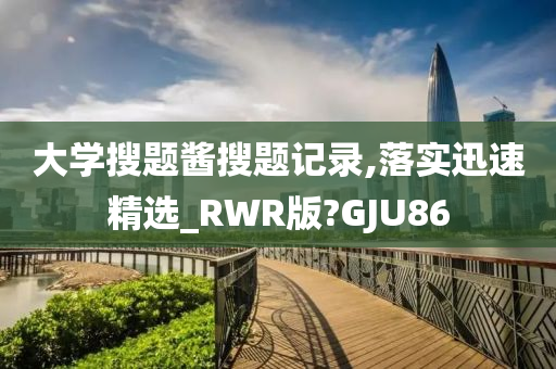 大学搜题酱搜题记录,落实迅速精选_RWR版?GJU86