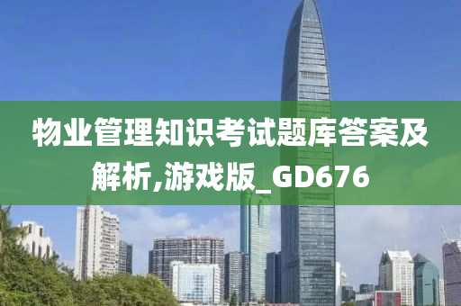 物业管理知识考试题库答案及解析,游戏版_GD676