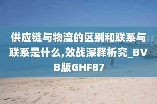 供应链与物流的区别和联系与联系是什么,效战深释析究_BVB版GHF87