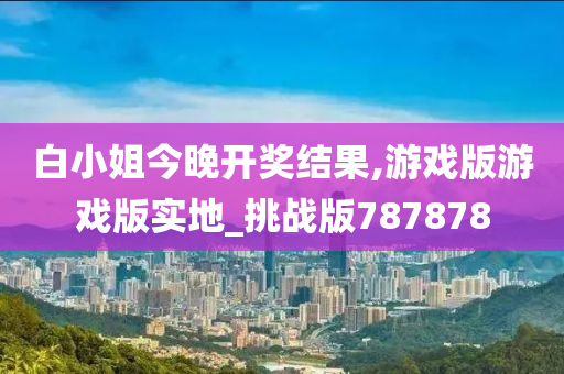 白小姐今晚开奖结果,游戏版游戏版实地_挑战版787878