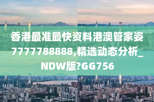 香港最准最快资料港澳管家姿7777788888,精选动态分析_NDW版?GG756