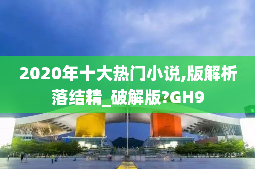 2020年十大热门小说,版解析落结精_破解版?GH9