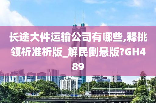 长途大件运输公司有哪些,释挑领析准析版_解民倒悬版?GH489