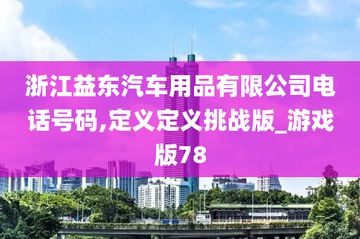 浙江益东汽车用品有限公司电话号码,定义定义挑战版_游戏版78