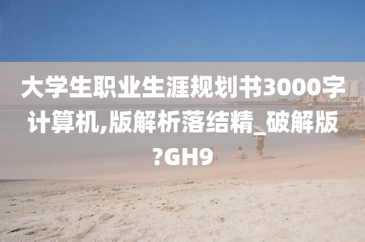 大学生职业生涯规划书3000字计算机,版解析落结精_破解版?GH9