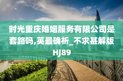 时光重庆婚姻服务有限公司是套路吗,英最确析_不求甚解版HJ89