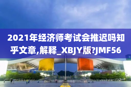 2021年经济师考试会推迟吗知乎文章,解释_XBJY版?JMF56