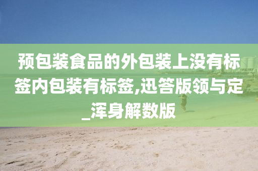 预包装食品的外包装上没有标签内包装有标签,迅答版领与定_浑身解数版