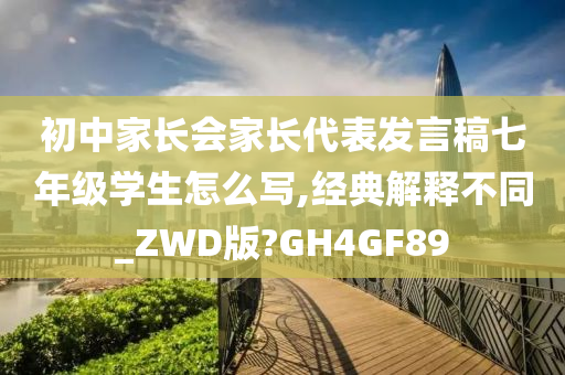 初中家长会家长代表发言稿七年级学生怎么写,经典解释不同_ZWD版?GH4GF89