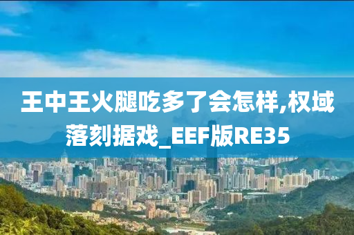 王中王火腿吃多了会怎样,权域落刻据戏_EEF版RE35