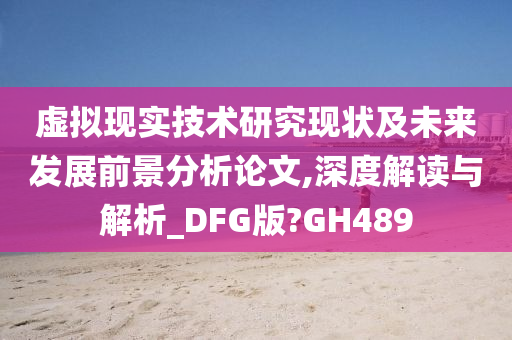 虚拟现实技术研究现状及未来发展前景分析论文,深度解读与解析_DFG版?GH489