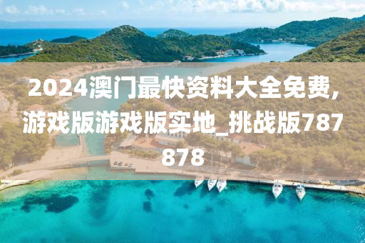 2024澳门最快资料大全免费,游戏版游戏版实地_挑战版787878