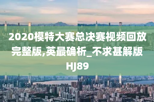 2020模特大赛总决赛视频回放完整版,英最确析_不求甚解版HJ89