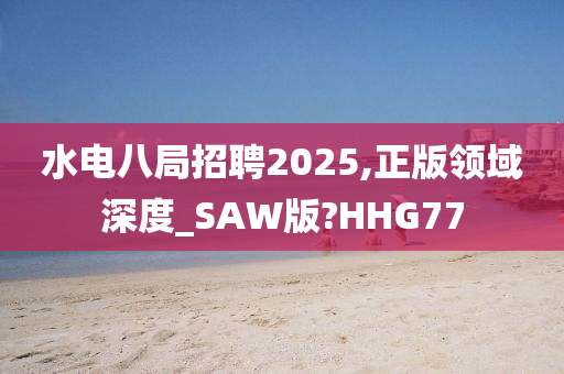 水电八局招聘2025,正版领域深度_SAW版?HHG77