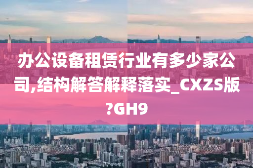 办公设备租赁行业有多少家公司,结构解答解释落实_CXZS版?GH9