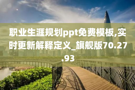 职业生涯规划ppt免费模板,实时更新解释定义_旗舰版70.27.93