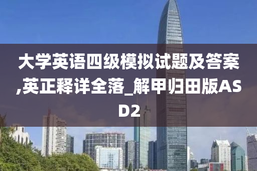 大学英语四级模拟试题及答案,英正释详全落_解甲归田版ASD2