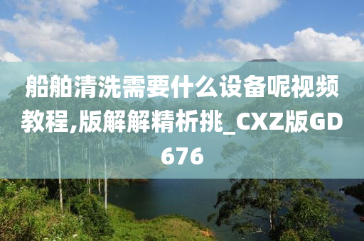 船舶清洗需要什么设备呢视频教程,版解解精析挑_CXZ版GD676