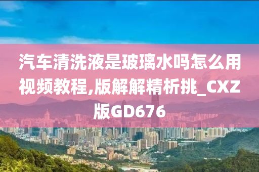 汽车清洗液是玻璃水吗怎么用视频教程,版解解精析挑_CXZ版GD676