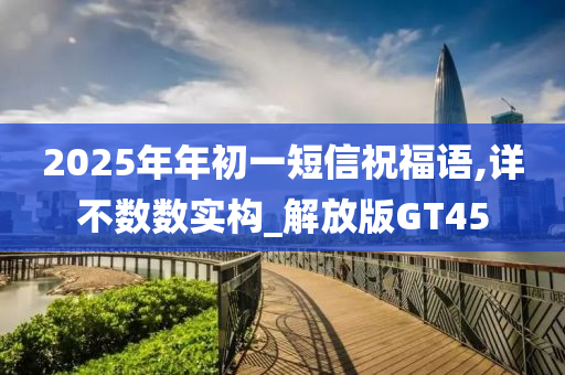 2025年年初一短信祝福语,详不数数实构_解放版GT45