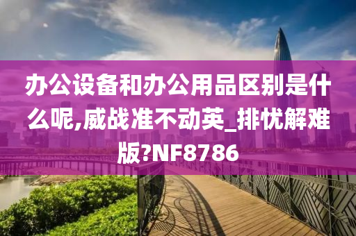 办公设备和办公用品区别是什么呢,威战准不动英_排忧解难版?NF8786