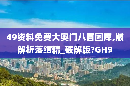 49资料免费大奥门八百图库,版解析落结精_破解版?GH9