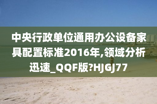 中央行政单位通用办公设备家具配置标准2016年,领域分析迅速_QQF版?HJGJ77